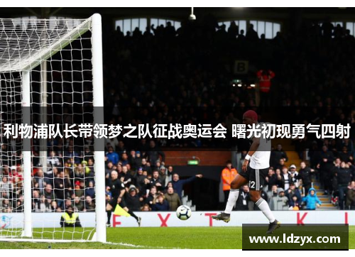 利物浦队长带领梦之队征战奥运会 曙光初现勇气四射