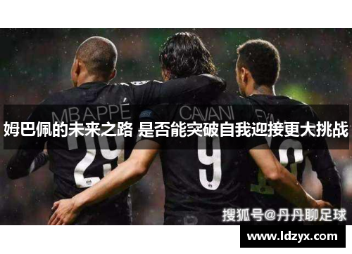姆巴佩的未来之路 是否能突破自我迎接更大挑战