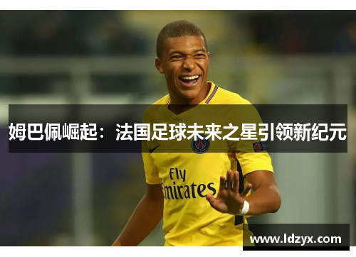 姆巴佩崛起：法国足球未来之星引领新纪元