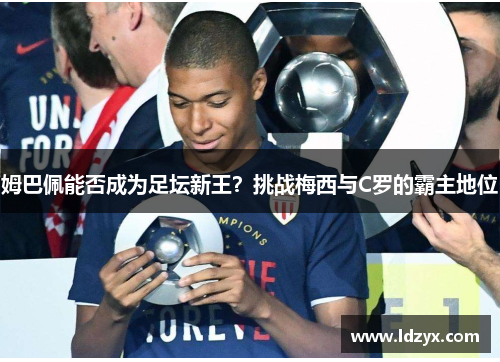 姆巴佩能否成为足坛新王？挑战梅西与C罗的霸主地位