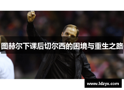 图赫尔下课后切尔西的困境与重生之路