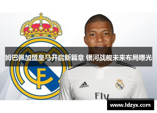 姆巴佩加盟皇马开启新篇章 银河战舰未来布局曝光