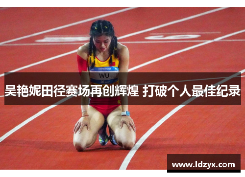 吴艳妮田径赛场再创辉煌 打破个人最佳纪录