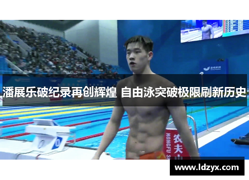 潘展乐破纪录再创辉煌 自由泳突破极限刷新历史