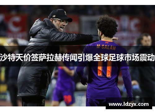沙特天价签萨拉赫传闻引爆全球足球市场震动
