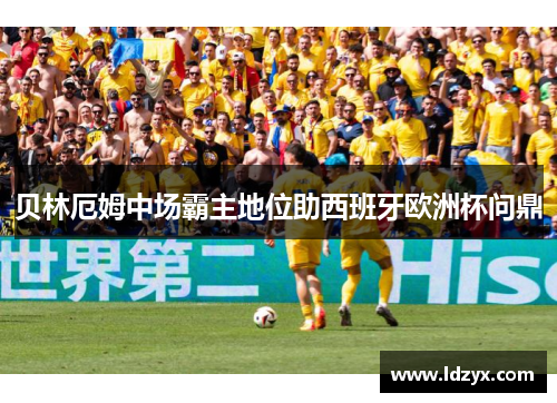 贝林厄姆中场霸主地位助西班牙欧洲杯问鼎