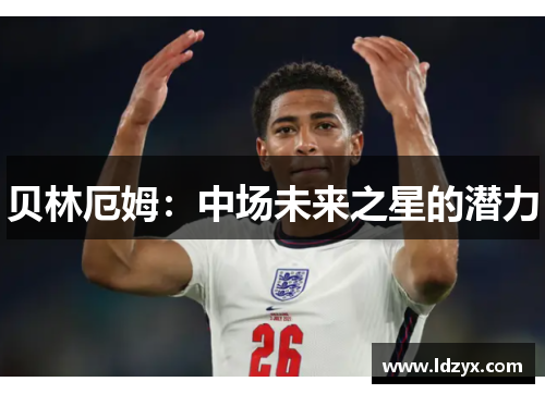 贝林厄姆：中场未来之星的潜力