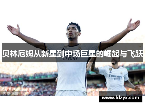 贝林厄姆从新星到中场巨星的崛起与飞跃