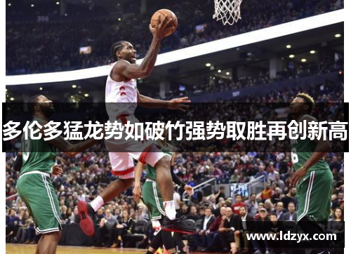 多伦多猛龙势如破竹强势取胜再创新高