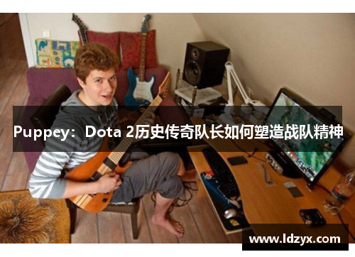 Puppey：Dota 2历史传奇队长如何塑造战队精神