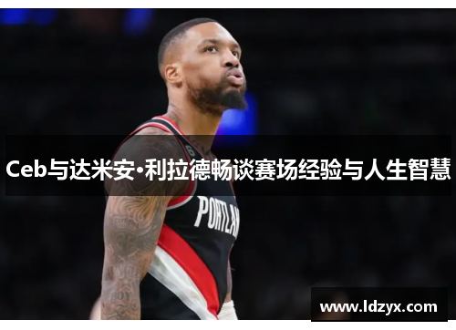 Ceb与达米安·利拉德畅谈赛场经验与人生智慧